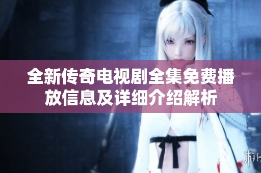全新传奇电视剧全集免费播放信息及详细介绍解析