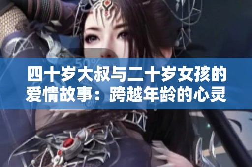 四十岁大叔与二十岁女孩的爱情故事：跨越年龄的心灵契约