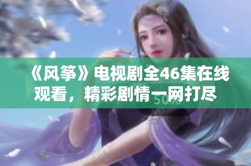 《风筝》电视剧全46集在线观看，精彩剧情一网打尽