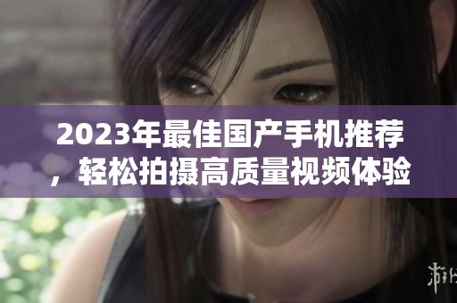 2023年最佳国产手机推荐，轻松拍摄高质量视频体验