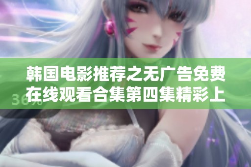 韩国电影推荐之无广告免费在线观看合集第四集精彩上线！