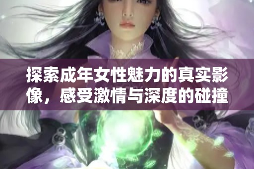 探索成年女性魅力的真实影像，感受激情与深度的碰撞