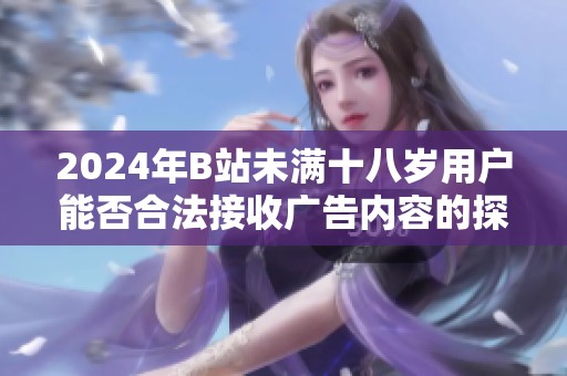 2024年B站未满十八岁用户能否合法接收广告内容的探讨