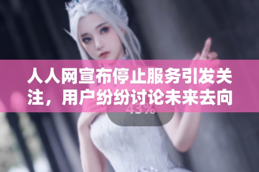 人人网宣布停止服务引发关注，用户纷纷讨论未来去向