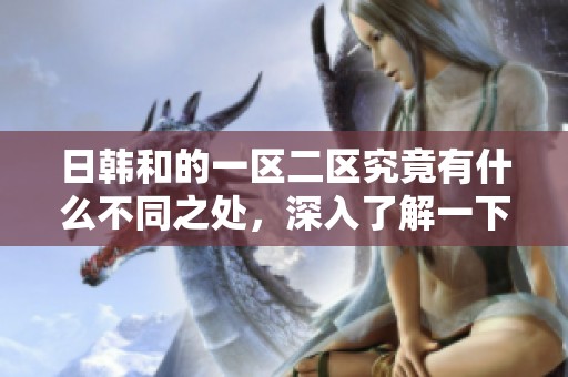 日韩和的一区二区究竟有什么不同之处，深入了解一下吧