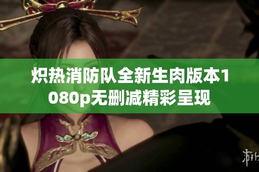 炽热消防队全新生肉版本1080p无删减精彩呈现