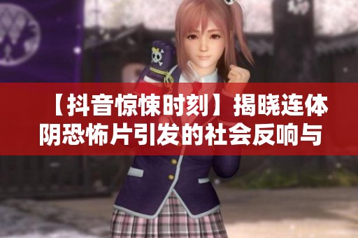 【抖音惊悚时刻】揭晓连体阴恐怖片引发的社会反响与讨论