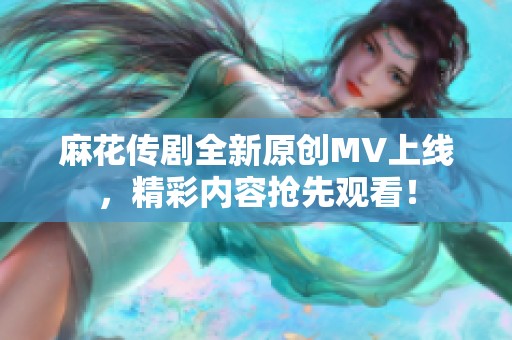 麻花传剧全新原创MV上线，精彩内容抢先观看！
