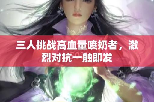 三人挑战高血量喷奶者，激烈对抗一触即发
