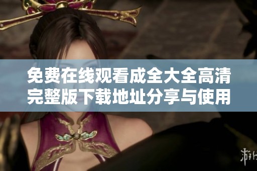 免费在线观看成全大全高清完整版下载地址分享与使用指南
