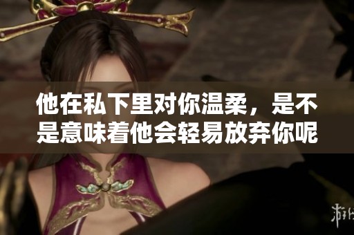 他在私下里对你温柔，是不是意味着他会轻易放弃你呢