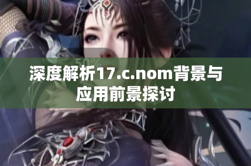深度解析17.c.nom背景与应用前景探讨
