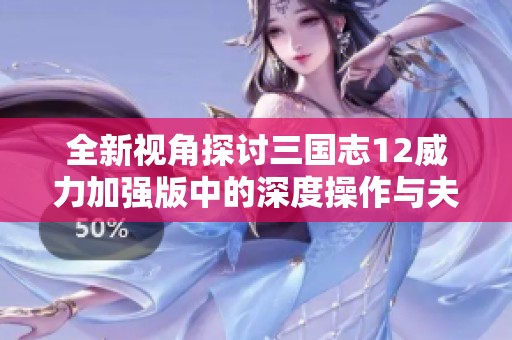 全新视角探讨三国志12威力加强版中的深度操作与夫妻关系设计