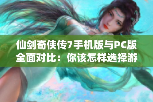 仙剑奇侠传7手机版与PC版全面对比：你该怎样选择游戏版本