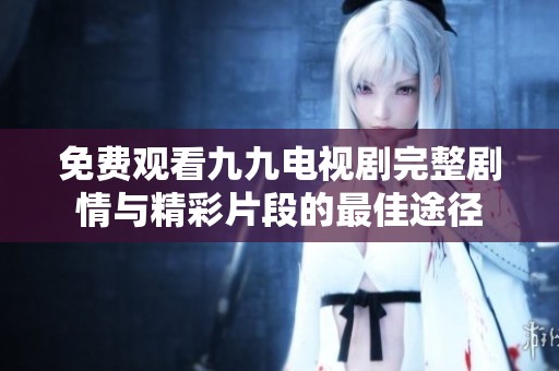 免费观看九九电视剧完整剧情与精彩片段的最佳途径