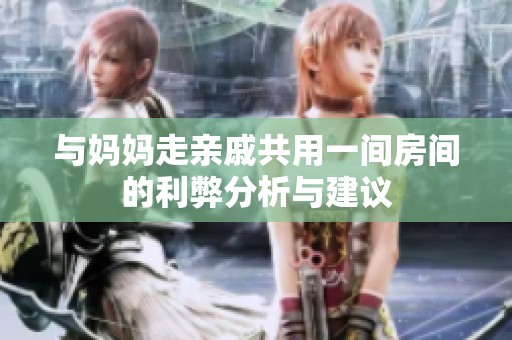 与妈妈走亲戚共用一间房间的利弊分析与建议