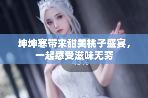 坤坤寒带来甜美桃子盛宴，一起感受滋味无穷