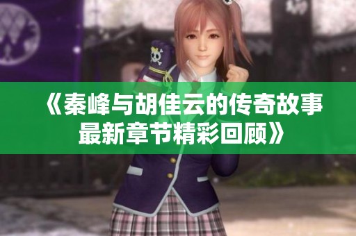 《秦峰与胡佳云的传奇故事 最新章节精彩回顾》