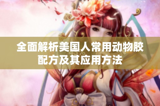 全面解析美国人常用动物胶配方及其应用方法