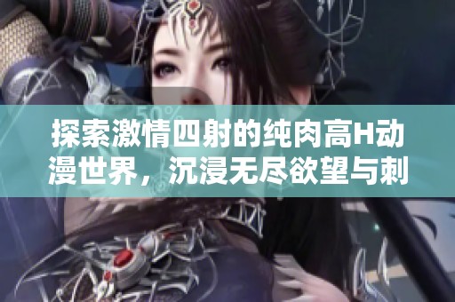 探索激情四射的纯肉高H动漫世界，沉浸无尽欲望与刺激之中