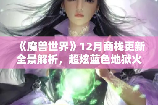 《魔兽世界》12月商栈更新全景解析，超炫蓝色地狱火机甲火热登场！