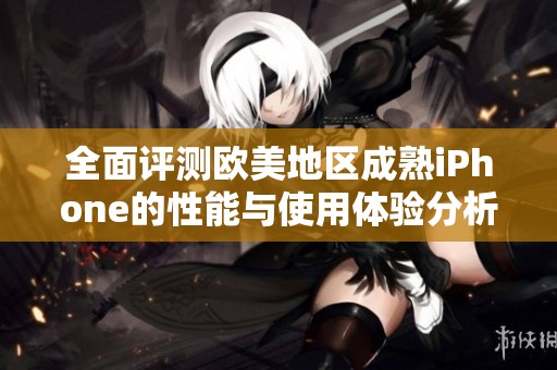全面评测欧美地区成熟iPhone的性能与使用体验分析