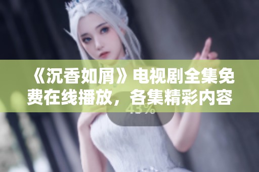 《沉香如屑》电视剧全集免费在线播放，各集精彩内容全解析