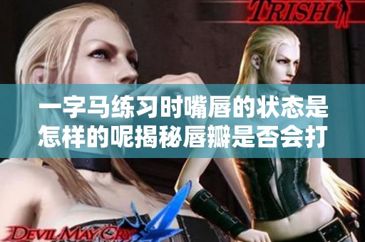 一字马练习时嘴唇的状态是怎样的呢揭秘唇瓣是否会打开