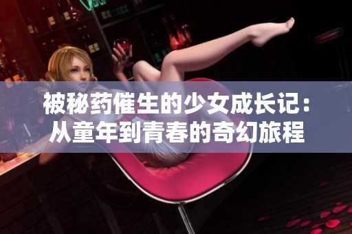 被秘药催生的少女成长记：从童年到青春的奇幻旅程