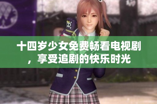 十四岁少女免费畅看电视剧，享受追剧的快乐时光