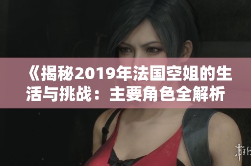 《揭秘2019年法国空姐的生活与挑战：主要角色全解析》