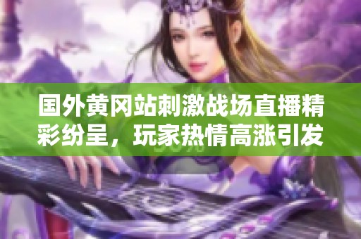 国外黄冈站刺激战场直播精彩纷呈，玩家热情高涨引发关注