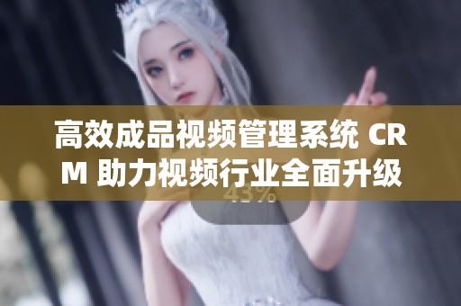 高效成品视频管理系统 CRM 助力视频行业全面升级