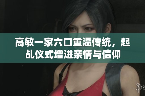 高敏一家六口重温传统，起乩仪式增进亲情与信仰
