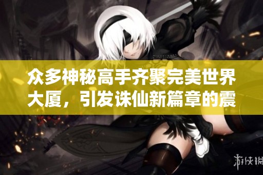 众多神秘高手齐聚完美世界大厦，引发诛仙新篇章的震撼交锋