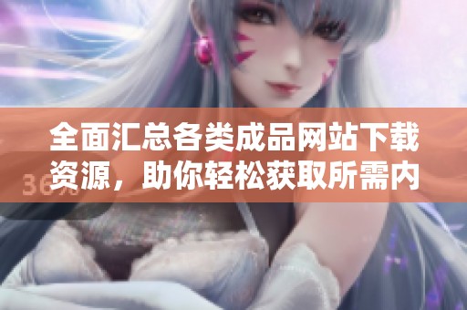 全面汇总各类成品网站下载资源，助你轻松获取所需内容