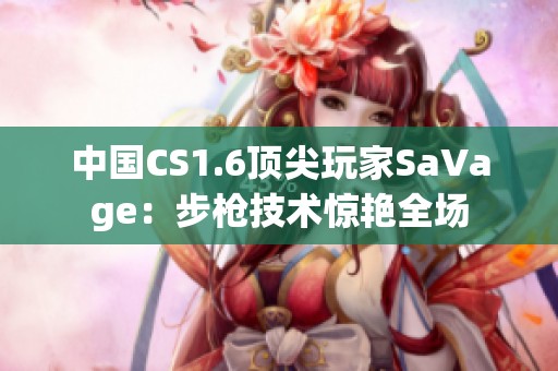 中国CS1.6顶尖玩家SaVage：步枪技术惊艳全场