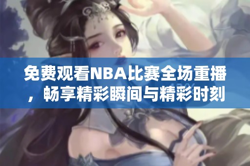 免费观看NBA比赛全场重播，畅享精彩瞬间与精彩时刻