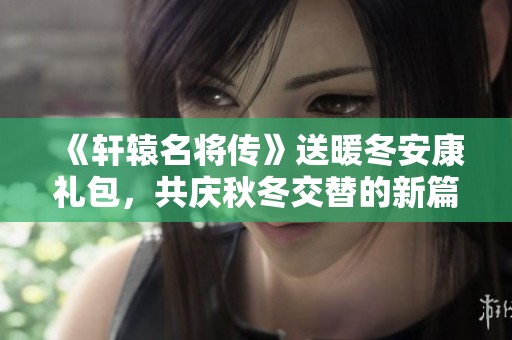 《轩辕名将传》送暖冬安康礼包，共庆秋冬交替的新篇章