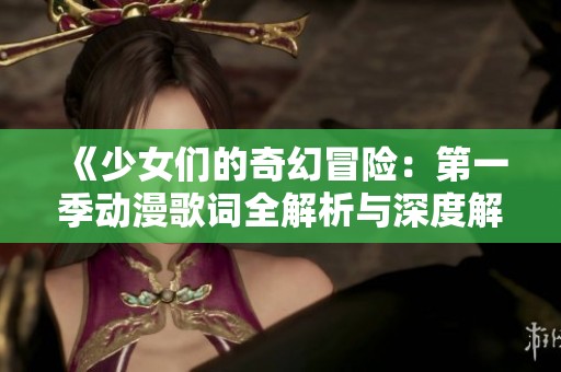 《少女们的奇幻冒险：第一季动漫歌词全解析与深度解读》