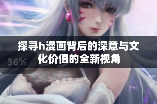 探寻h漫画背后的深意与文化价值的全新视角