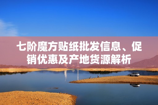 七阶魔方贴纸批发信息、促销优惠及产地货源解析