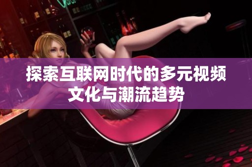 探索互联网时代的多元视频文化与潮流趋势