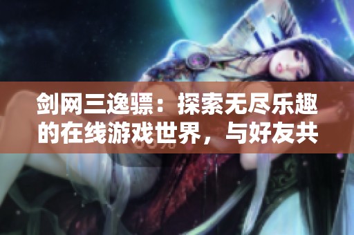 剑网三逸骠：探索无尽乐趣的在线游戏世界，与好友共赴冒险之旅