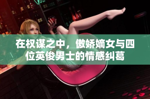 在权谋之中，傲娇嫡女与四位英俊男士的情感纠葛