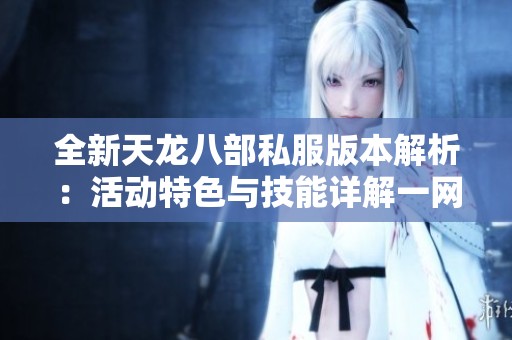 全新天龙八部私服版本解析：活动特色与技能详解一网打尽