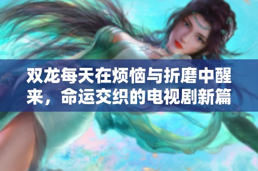 双龙每天在烦恼与折磨中醒来，命运交织的电视剧新篇章