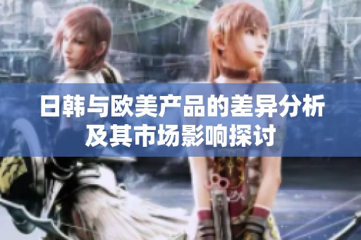 日韩与欧美产品的差异分析及其市场影响探讨