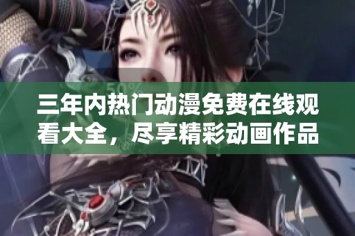 三年内热门动漫免费在线观看大全，尽享精彩动画作品