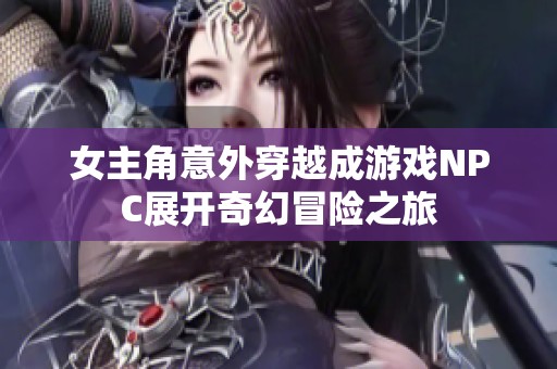 女主角意外穿越成游戏NPC展开奇幻冒险之旅